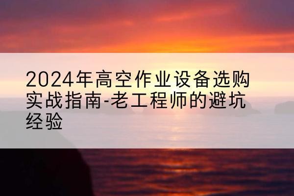 利州高空作业升降机厂家推荐-2024年高空作业设备选购实战指南-老工程师的避坑经验