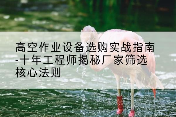 利州剪叉式升降机厂家-高空作业设备选购实战指南-十年工程师揭秘厂家筛选核心法则