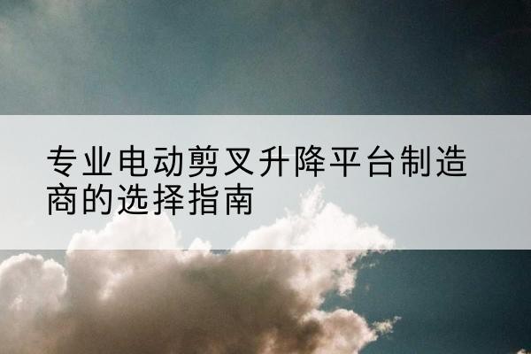 利州电动剪叉升降平台厂家-专业电动剪叉升降平台制造商的选择指南