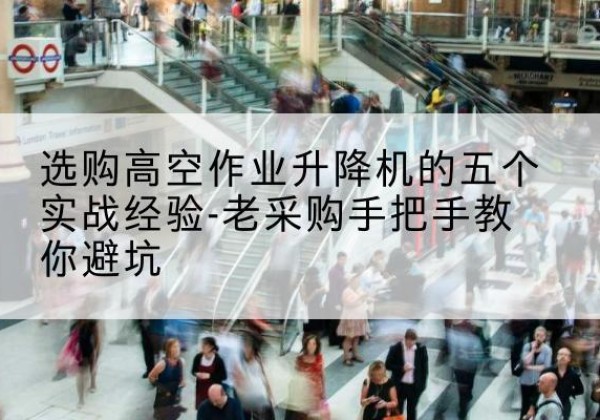 利州高空作业升降机厂家-选购高空作业升降机的五个实战经验-老采购手把手教你避坑