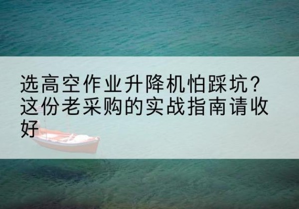利州高空作业升降机厂家推荐-选高空作业升降机怕踩坑？这份老采购的实战指南请收好