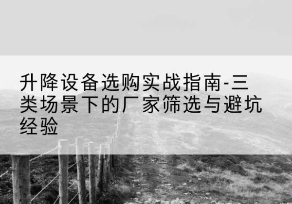 利州移动式升降机厂家推荐-升降设备选购实战指南-三类场景下的厂家筛选与避坑经验