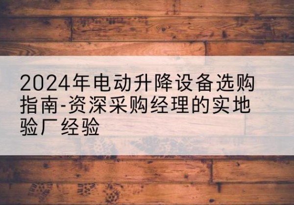 利州电动剪叉升降平台厂家-2024年电动升降设备选购指南-资深采购经理的实地验厂经验