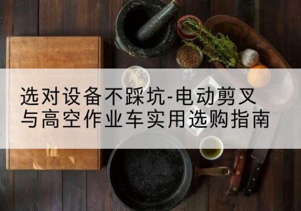 利州电动剪叉升降平台怎么选-选对设备不踩坑-电动剪叉与高空作业车实用选购指南