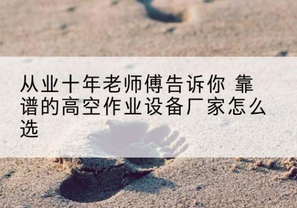 利州高空作业升降机厂家推荐-从业十年老师傅告诉你 靠谱的高空作业设备厂家怎么选