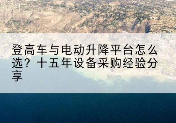 利州登高车厂家厂家-登高车与电动升降平台怎么选？十五年设备采购经验分享