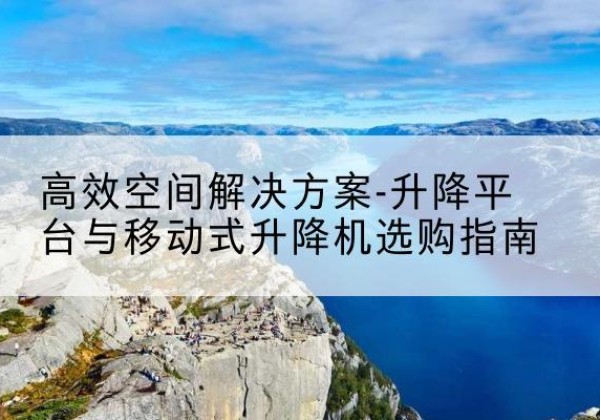 利州升降平台厂家-*空间解决方案-升降平台与移动式升降机选购指南