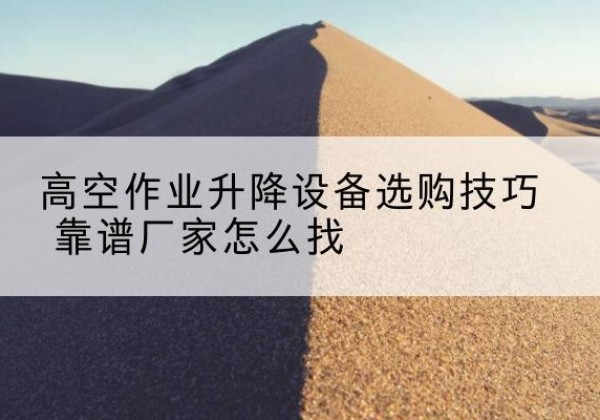 利州电动升降平台厂家推荐-高空作业升降设备选购技巧 靠谱厂家怎么找