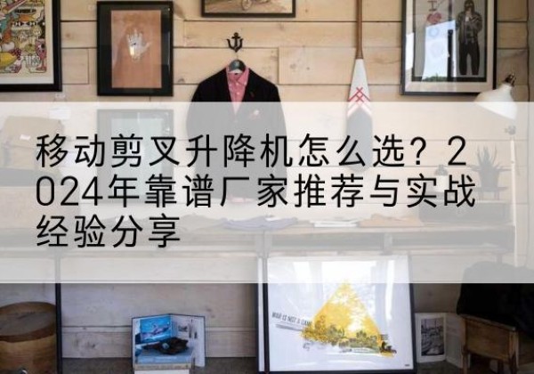 利州升降平台厂家推荐-移动剪叉升降机怎么选？2024年靠谱厂家推荐与实战经验分享
