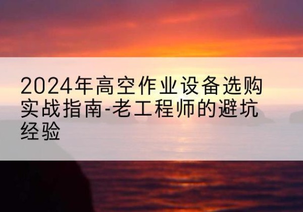 利州高空作业升降机厂家推荐-2024年高空作业设备选购实战指南-老工程师的避坑经验