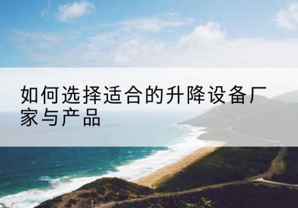 利州电动升降平台厂家-如何选择适合的升降设备厂家与产品