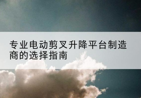 利州电动剪叉升降平台厂家-专业电动剪叉升降平台制造商的选择指南