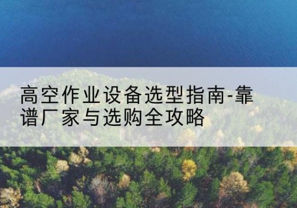 利州升降车厂家-高空作业设备选型指南-靠谱厂家与选购全攻略