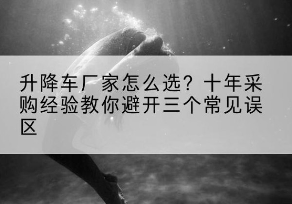 利州升降车厂家-怎么选？十年采购经验教你避开三个常见误区