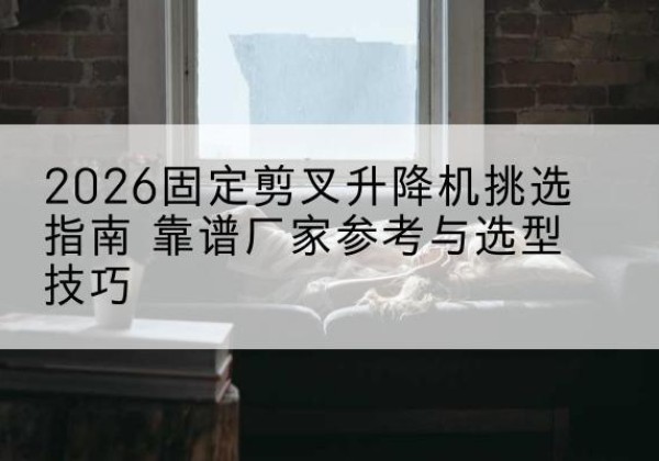 利州固定剪叉升降机厂家推荐-2026固定剪叉升降机挑选指南 靠谱厂家参考与选型技巧