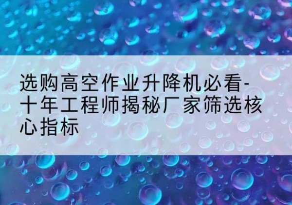利州高空作业升降机厂家推荐-选购高空作业升降机必看-十年工程师揭秘厂家筛选核心指标