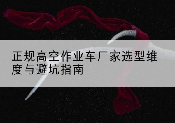 利州高空作业车厂家-正规选型维度与避坑指南