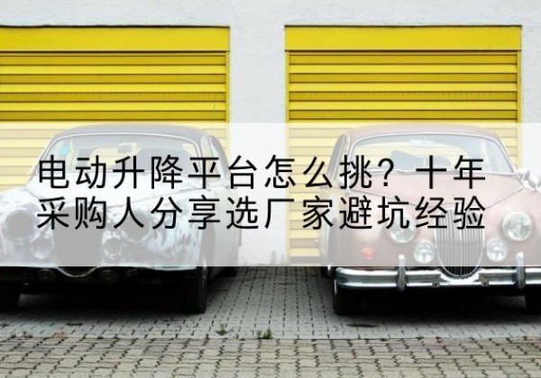 利州电动升降平台厂家-电动升降平台怎么挑？十年采购人分享选厂家避坑经验